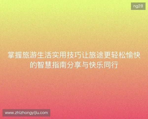 掌握旅游生活实用技巧让旅途更轻松愉快的智慧指南分享与快乐同行