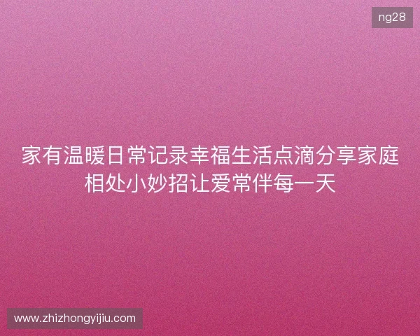 家有温暖日常记录幸福生活点滴分享家庭相处小妙招让爱常伴每一天